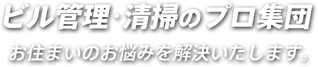 ビル管理･清掃のプロ集団 お住まいのお悩みを解決いたします。